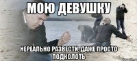 мою девушку нереально развести, даже просто подколоть