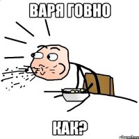 варя говно как?