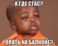 а где стас? опять на балконе?