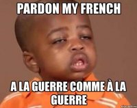 pardon my french a la guerre comme à la guerre