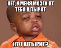 нет, у меня мозги от тебя штырит кто штырит?