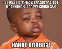 [29.05.2013 21:47:27] владислав: вот и поннимаю, оплачу, слово даю какое слово?)