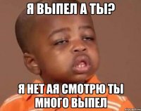 я выпел а ты? я нет ая смотрю ты много выпел