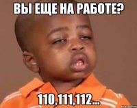 вы еще на работе? 110,111,112...