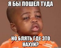 я бы пошел туда но блять где это нахуй?