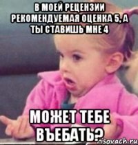 в моей рецензии рекомендуемая оценка 5, а ты ставишь мне 4 может тебе въебать?