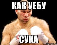 как уебу сука