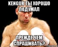 kengur ты хорошо подумал прежде чем спрашивать?