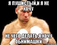 я пушистый,и я не хочу не чего делать,я хочу обнимашки