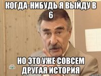 когда-нибудь я выйду в 6 но это уже совсем другая история