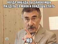 когда-нибудь ты закончишь пиздеть со мной и пойдешь спать но