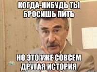 когда-нибудь ты бросишь пить но это уже совсем другая история