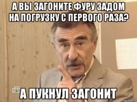 а вы загоните фуру задом на погрузку с первого раза? а пукнул загонит