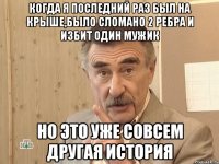 когда я последний раз был на крыше,было сломано 2 ребра и избит один мужик но это уже совсем другая история