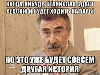 когда-нибудь станислав сдаст сессию и будет ходить на пары но это уже будет совсем другая история