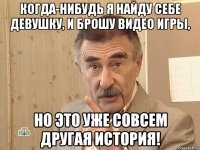 когда-нибудь я найду себе девушку, и брошу видео игры, но это уже совсем другая история!