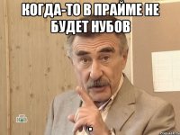 когда-то в прайме не будет нубов .