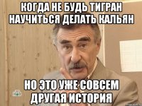 когда не будь тигран научиться делать кальян но это уже совсем другая история