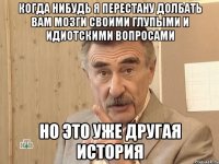 когда нибудь я перестану долбать вам мозги своими глупыми и идиотскими вопросами но это уже другая история