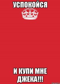 успокойся и купи мне джека!!!