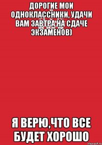 дорогие мои одноклассники, удачи вам завтра на сдаче экзаменов) я верю,что все будет хорошо