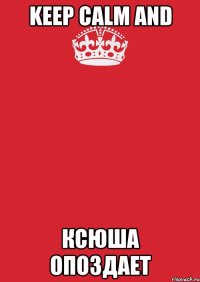 keep calm and ксюша опоздает