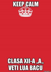 keep calm clasa xii-a ,,a,, veti lua bacu