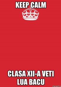 keep calm clasa xii-a veti lua bacu