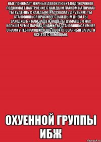 ибж понимает жирных девок любит подписчиков поднимает настроение с каждым лайком на пичках ты худеешь с каждым (рассказать друзьям) ты становишься красивее с каждым днём ты заходишь к нам чаще и чаще ты думаешь о нас больше чем о парнях с нами ты становишься умнее с нами у тебя разширяешь свой словарный запас. и всё это с помощью. охуенной группы ибж