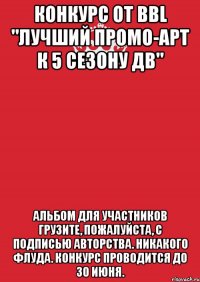 конкурс от bbl "лучший промо-арт к 5 сезону дв" альбом для участников грузите, пожалуйста, с подписью авторства. никакого флуда. конкурс проводится до 30 июня.