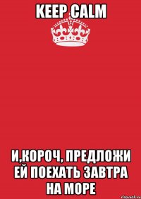 keep calm и,короч, предложи ей поехать завтра на море