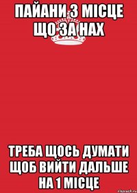 пайани 3 місце що за нах треба щось думати щоб вийти дальше на 1 місце