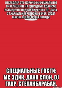 лехаадлер это короче оффициальное приглашение на очередную удачную выездку по поводу кириного др. дача. ст.караульная. 17июня. вечер. будет жарко, несмотря на погоду! специальные гости: мс эдик, даня слон, dj гавр, степанбарабан.