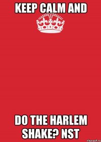 keep calm and do the harlem shake? nst