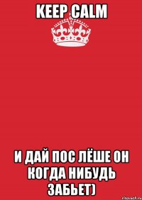 keep calm и дай пос лёше он когда нибудь забьет)