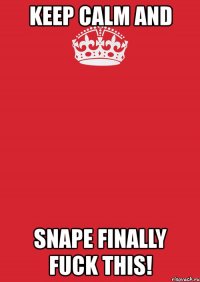 keep calm and snape finally fuck this!