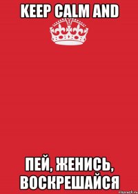 keep calm and пей, женись, воскрешайся