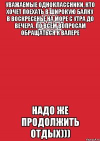 уважаемые одноклассники, кто хочет поехать в широкую балку в воскресенье на море с утра до вечера. по всем вопросам обращаться к валере надо же продолжить отдых)))