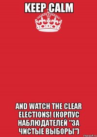 keep calm and watch the clear elections! (корпус наблюдателей "за чистые выборы")