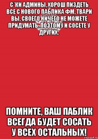 с*ки админы, хорош пиздеть все с нового паблика фм, твари вы, своего ничего не можете придумать. поэтому и сосете у других. помните, ваш паблик всегда будет сосать у всех остальных!