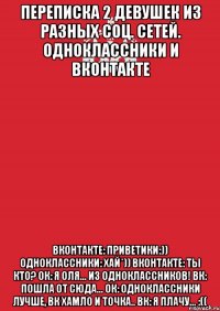 переписка 2 девушек из разных соц. сетей. одноклассники и вконтакте вконтакте: приветики:)) одноклассники: хай*)) вконтакте: ты кто? ок: я оля... из одноклассников! вк: пошла от сюда... ок: одноклассники лучше, вк хамло и точка.. вк: я плачу... :((