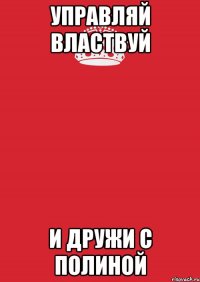 управляй властвуй и дружи с полиной