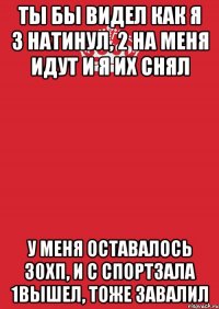 ты бы видел как я 3 натинул, 2 на меня идут и я их снял у меня оставалось 30хп, и с спортзала 1вышел, тоже завалил