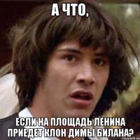 а что, если на площадь ленина приедет клон димы билана?