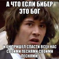 а что если бибер это бог и он пришел спасти всех нас своими песнями своими песнями!