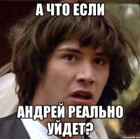 а что если андрей реально уйдет?