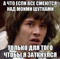 а что если все смеются над моими шутками только для того чтобы я заткнулся