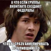 а что если группы вконтакте создают федералы чтобы сразу аннулировать вступившим егэ