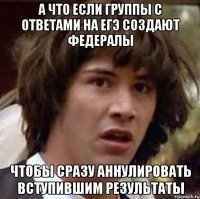 а что если группы с ответами на егэ создают федералы чтобы сразу аннулировать вступившим результаты