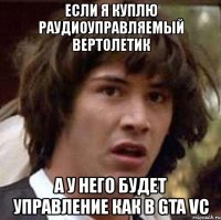 если я куплю раудиоуправляемый вертолетик а у него будет управление как в gta vc